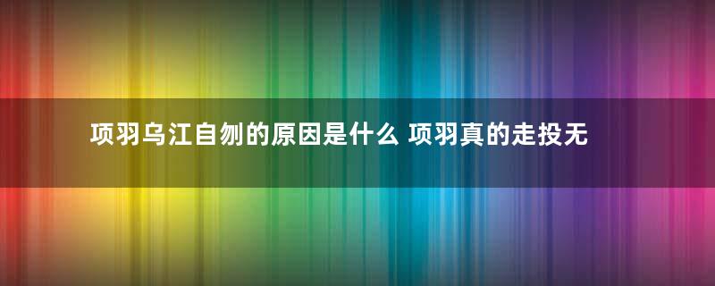 项羽乌江自刎的原因是什么 项羽真的走投无路了吗